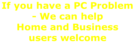 If you have a PC Problem  - We can help Home and Business  users welcome