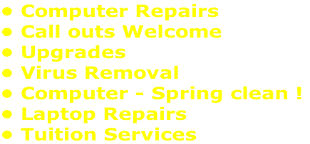 • Computer Repairs  • Call outs Welcome  • Upgrades  • Virus Removal  • Computer - Spring clean !  • Laptop Repairs  • Tuition Services